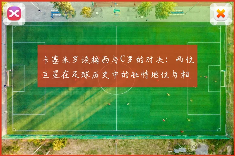 卡塞米罗谈梅西与C罗的对决：两位巨星在足球历史中的独特地位与相互激励
