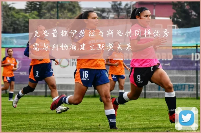 克洛普称伊劳拉与斯洛特同样优秀需与利物浦建立默契关系