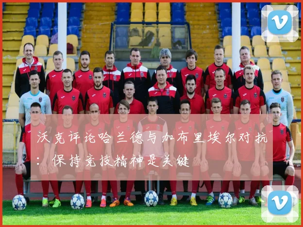 沃克评论哈兰德与加布里埃尔对抗：保持竞技精神是关键