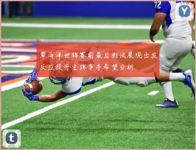 覃海洋世锦赛前最后测试展现出发反应提升金牌争夺希望分析