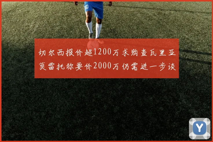 切尔西报价超1200万求购查瓦里亚莫雷托称要价2000万仍需进一步谈判