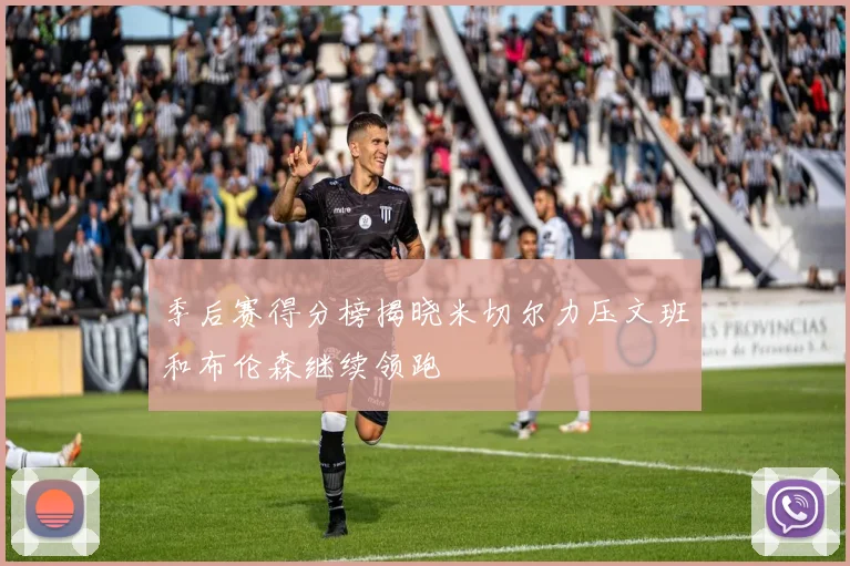 季后赛得分榜揭晓米切尔力压文班和布伦森继续领跑
