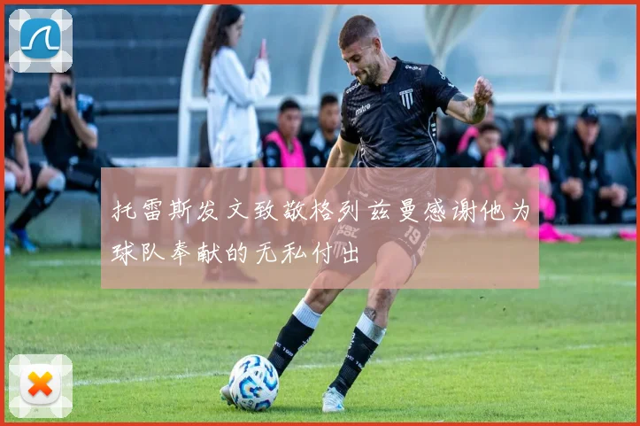 托雷斯发文致敬格列兹曼感谢他为球队奉献的无私付出