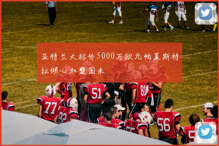 亚特兰大标价5000万欧元帕莱斯特拉倾心加盟国米