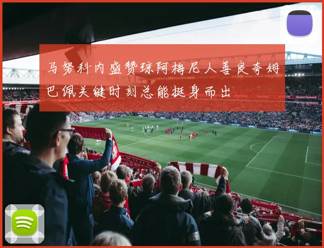 马努科内盛赞琼阿梅尼人善良夸姆巴佩关键时刻总能挺身而出