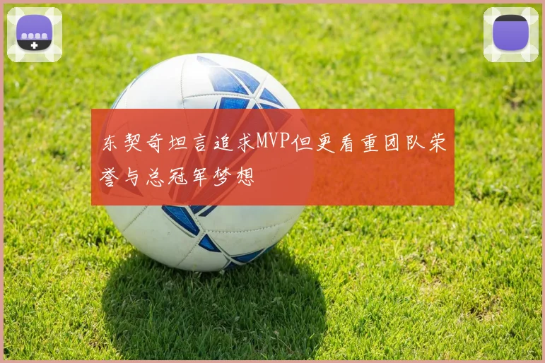 东契奇坦言追求MVP但更看重团队荣誉与总冠军梦想