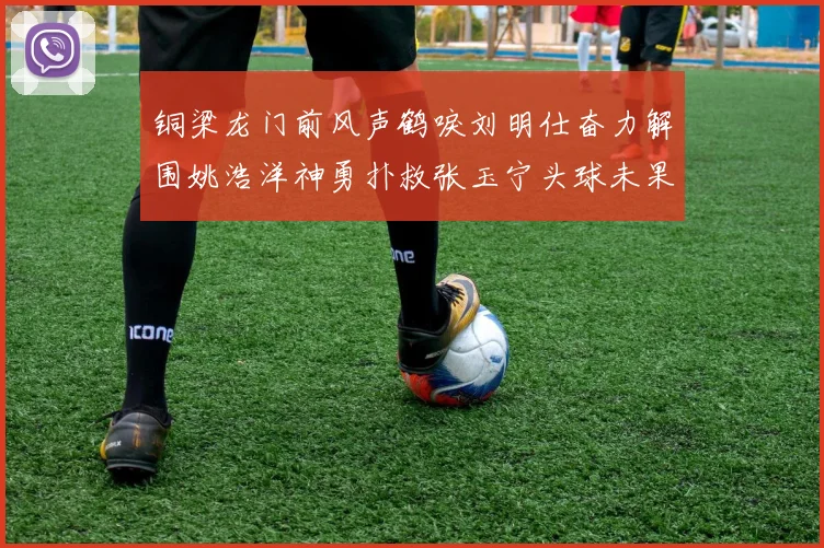 铜梁龙门前风声鹤唳刘明仕奋力解围姚浩洋神勇扑救张玉宁头球未果