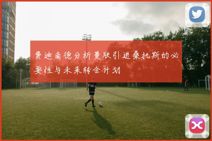 费迪南德分析曼联引进桑托斯的必要性与未来转会计划