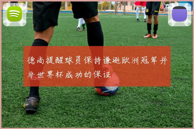 德尚提醒球员保持谦逊欧洲冠军并非世界杯成功的保证