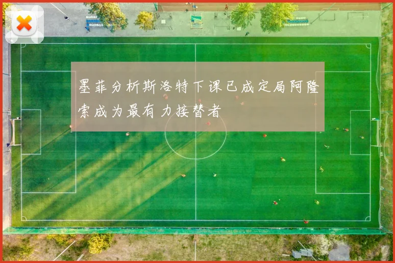 墨菲分析斯洛特下课已成定局阿隆索成为最有力接替者