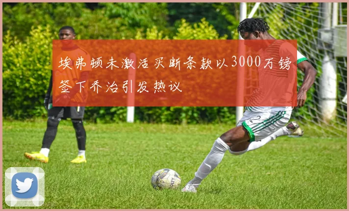 埃弗顿未激活买断条款以3000万镑签下乔治引发热议