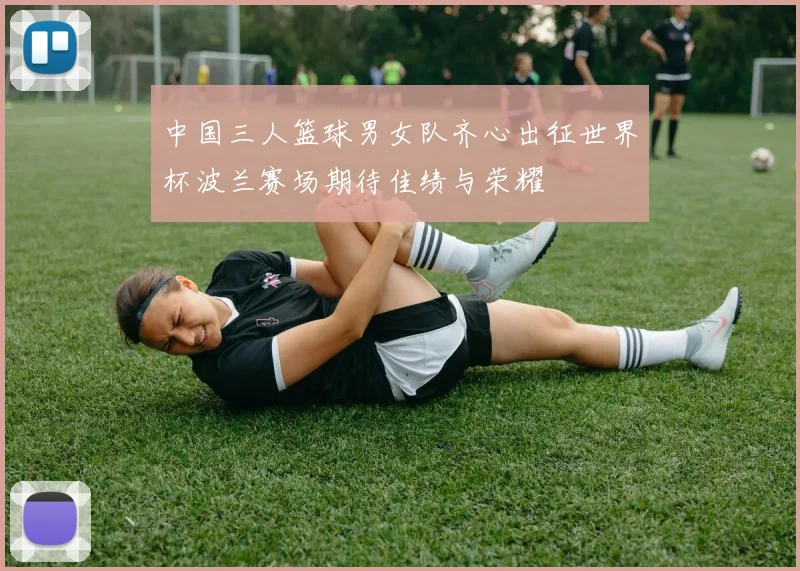 中国三人篮球男女队齐心出征世界杯波兰赛场期待佳绩与荣耀