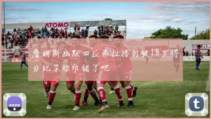 詹姆斯幽默回应弗拉格打破18岁得分纪录称印错了吧