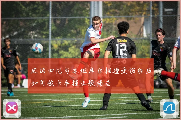 皮诺回忆与本坦库尔相撞受伤经历如同被卡车撞击般痛苦