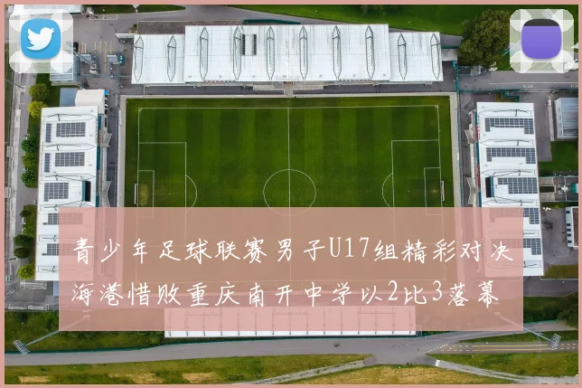 青少年足球联赛男子U17组精彩对决海港惜败重庆南开中学以2比3落幕