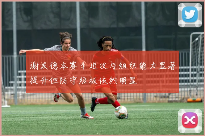 谢泼德本赛季进攻与组织能力显著提升但防守短板依然明显