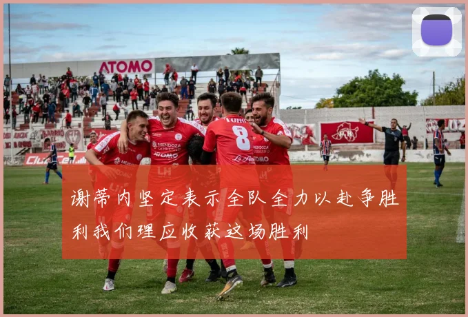 谢蒂内坚定表示全队全力以赴争胜利我们理应收获这场胜利