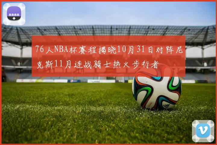 76人NBA杯赛程揭晓10月31日对阵尼克斯11月连战骑士热火步行者