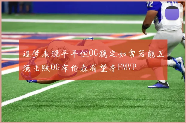 追梦表现平平但OG稳定如常若能五场击败OG布伦森有望夺FMVP