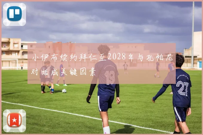 小伊布续约拜仁至2028年与孔帕尼对话成关键因素