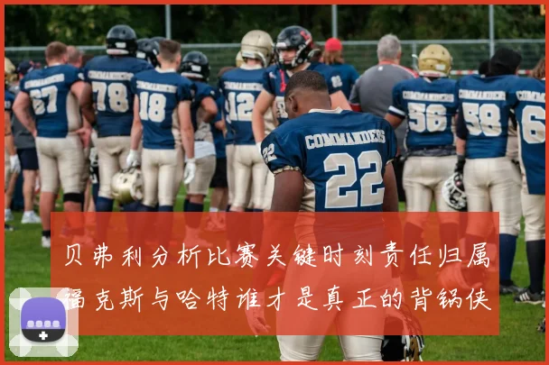 贝弗利分析比赛关键时刻责任归属福克斯与哈特谁才是真正的背锅侠