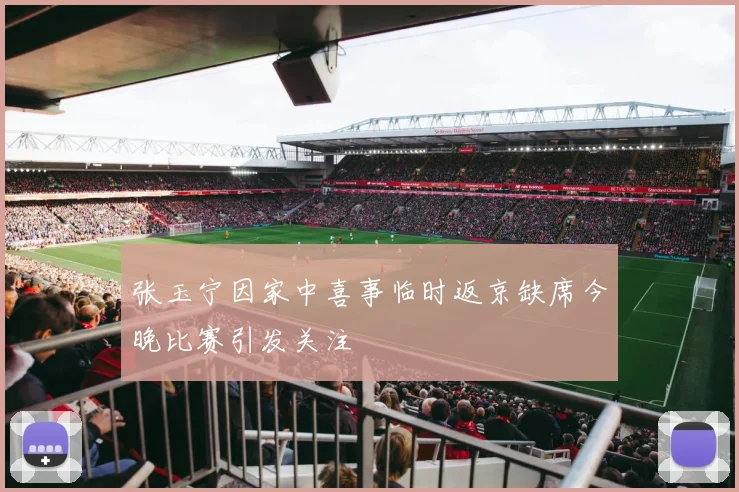 张玉宁因家中喜事临时返京缺席今晚比赛引发关注