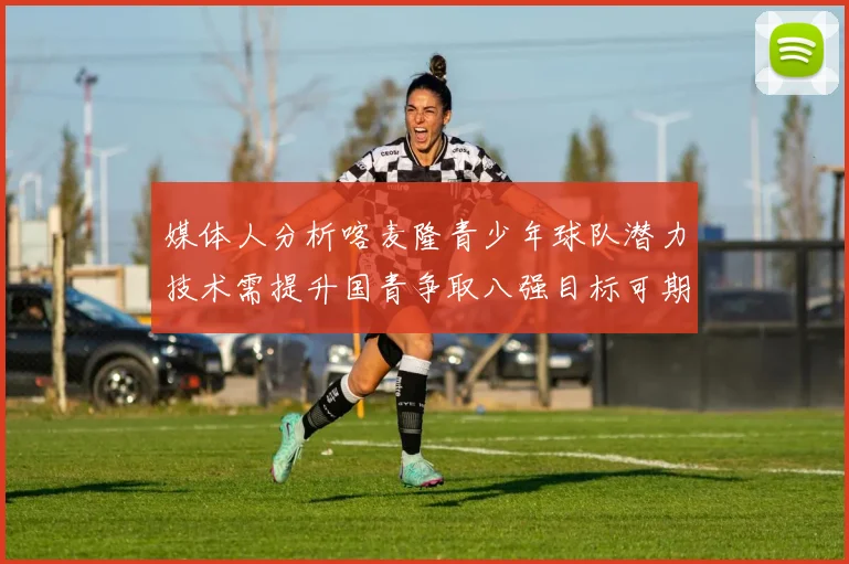 媒体人分析喀麦隆青少年球队潜力技术需提升国青争取八强目标可期